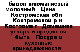 бидон алюминиевый молочный › Цена ­ 300 - Костромская обл., Костромской р-н, Кострома г. Домашняя утварь и предметы быта » Посуда и кухонные принадлежности   